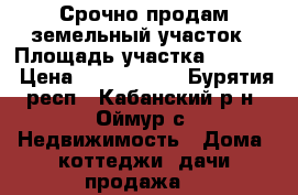 Срочно продам земельный участок › Площадь участка ­ 7 000 › Цена ­ 2 500 000 - Бурятия респ., Кабанский р-н, Оймур с. Недвижимость » Дома, коттеджи, дачи продажа   